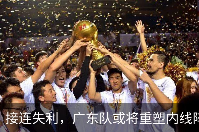 接连失利，广东队或将重塑内线阵容，博日奇面临去留危机