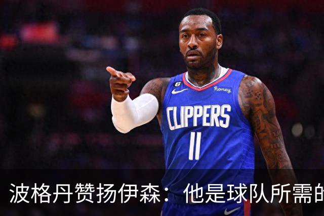 波格丹赞扬伊森：他是球队所需的优秀竞争者