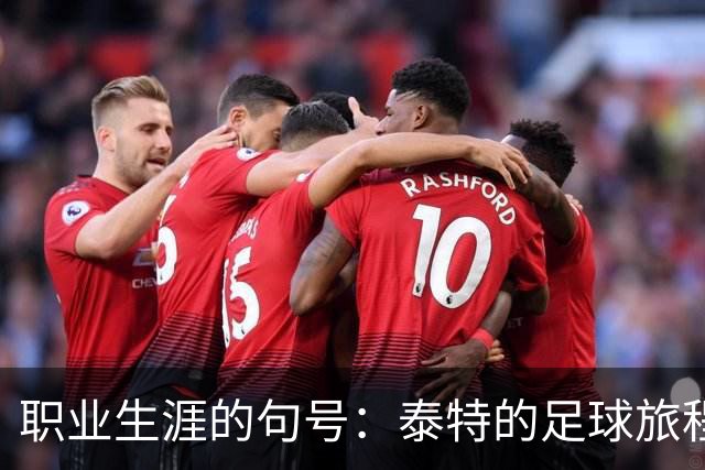 职业生涯的句号：泰特的足球旅程与告别